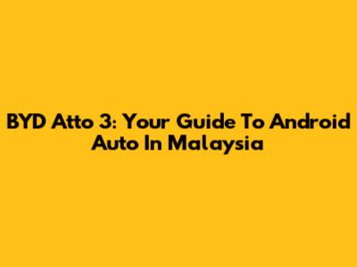 BYD Atto 3: Your Guide To Android Auto In Malaysia