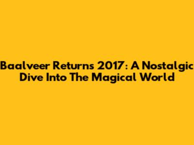 Baalveer Returns 2017: A Nostalgic Dive Into The Magical World