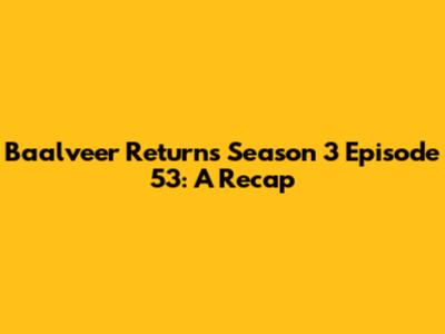 Baalveer Returns Season 3 Episode 53: A Recap
