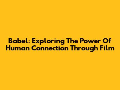 Babel: Exploring The Power Of Human Connection Through Film