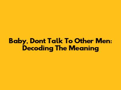 Baby, Don't Talk To Other Men: Decoding The Meaning