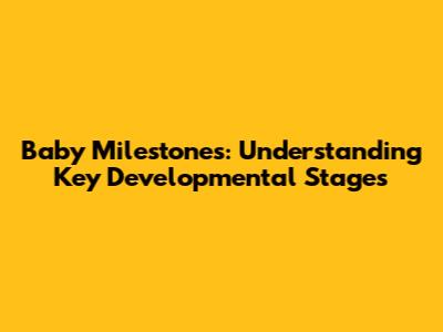 Baby Milestones: Understanding Key Developmental Stages