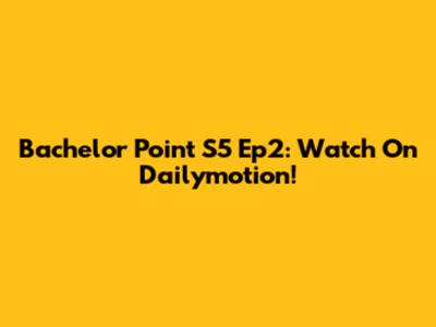 Bachelor Point S5 Ep2: Watch On Dailymotion!