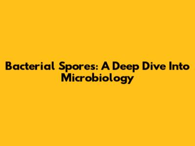 Bacterial Spores: A Deep Dive Into Microbiology
