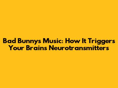 Bad Bunny's Music: How It Triggers Your Brain's Neurotransmitters