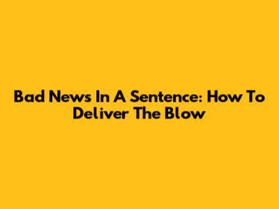 Bad News In A Sentence: How To Deliver The Blow