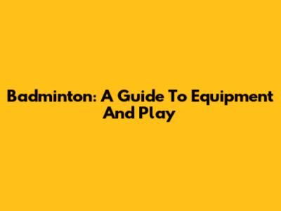 Badminton: A Guide To Equipment And Play