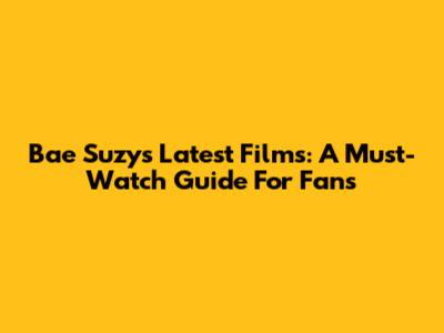 Bae Suzy's Latest Films: A Must-Watch Guide For Fans