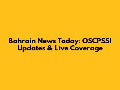 Bahrain News Today: OSCPSSI Updates & Live Coverage