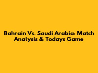 Bahrain Vs. Saudi Arabia: Match Analysis & Today's Game