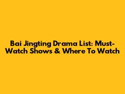 Bai Jingting Drama List: Must-Watch Shows & Where To Watch