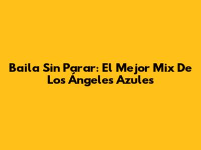 Baila Sin Parar: El Mejor Mix De Los Ángeles Azules
