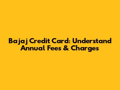 Bajaj Credit Card: Understand Annual Fees & Charges