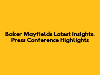 Baker Mayfield's Latest Insights: Press Conference Highlights