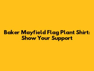 Baker Mayfield Flag Plant Shirt: Show Your Support