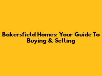 Bakersfield Homes: Your Guide To Buying & Selling