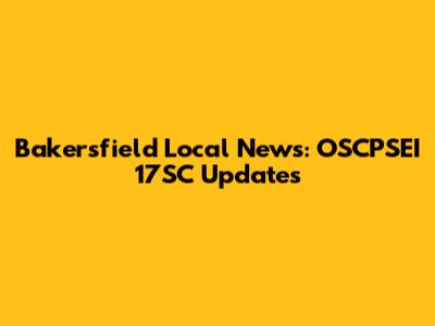 Bakersfield Local News: OSCPSEI 17SC Updates