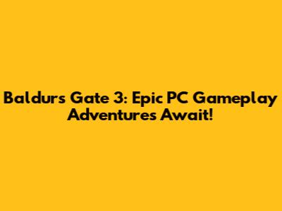 Baldur's Gate 3: Epic PC Gameplay Adventures Await!