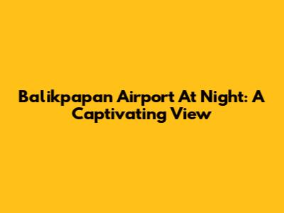 Balikpapan Airport At Night: A Captivating View