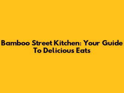 Bamboo Street Kitchen: Your Guide To Delicious Eats