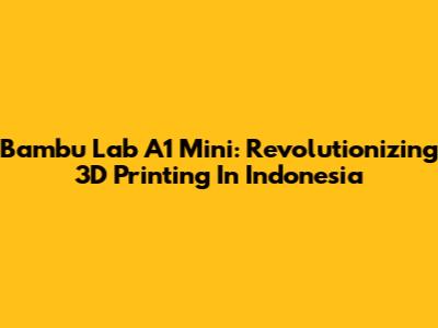 Bambu Lab A1 Mini: Revolutionizing 3D Printing In Indonesia