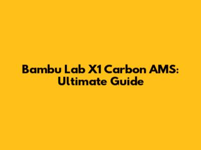 Bambu Lab X1 Carbon AMS: Ultimate Guide