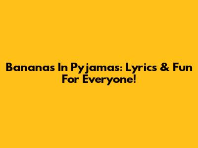 Bananas In Pyjamas: Lyrics & Fun For Everyone!