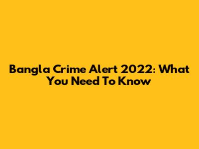 Bangla Crime Alert 2022: What You Need To Know