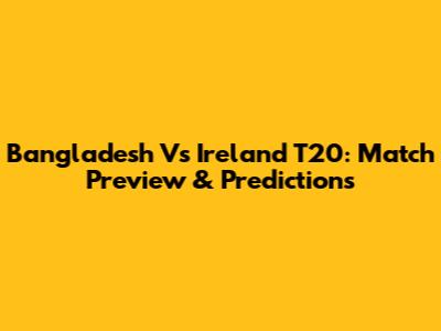 Bangladesh Vs Ireland T20: Match Preview & Predictions
