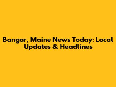 Bangor, Maine News Today: Local Updates & Headlines