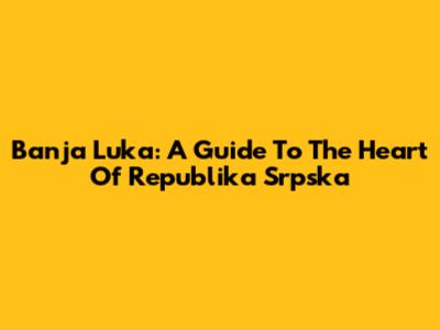 Banja Luka: A Guide To The Heart Of Republika Srpska