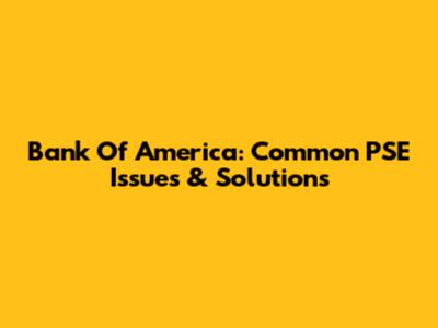 Bank Of America: Common PSE Issues & Solutions