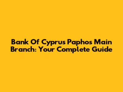 Bank Of Cyprus Paphos Main Branch: Your Complete Guide