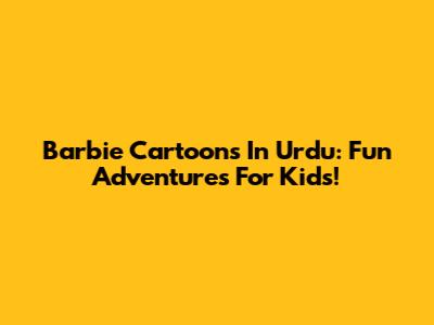 Barbie Cartoons In Urdu: Fun Adventures For Kids!