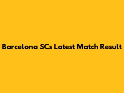 Barcelona SC's Latest Match Result