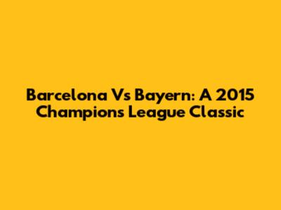 Barcelona Vs Bayern: A 2015 Champions League Classic
