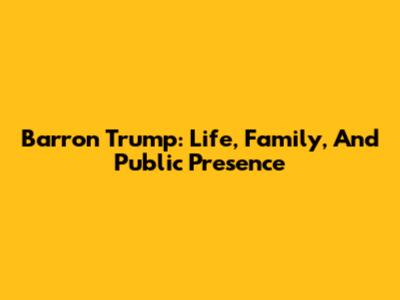 Barron Trump: Life, Family, And Public Presence