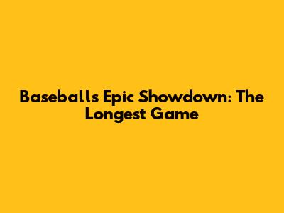 Baseball's Epic Showdown: The Longest Game