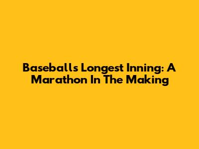 Baseball's Longest Inning: A Marathon In The Making