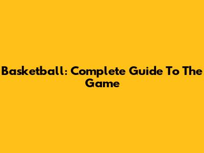 Basketball: Complete Guide To The Game