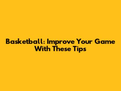 Basketball: Improve Your Game With These Tips