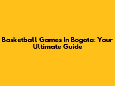 Basketball Games In Bogota: Your Ultimate Guide