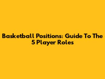Basketball Positions: Guide To The 5 Player Roles