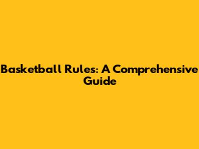 Basketball Rules: A Comprehensive Guide