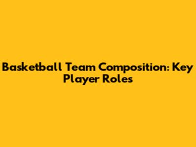 Basketball Team Composition: Key Player Roles