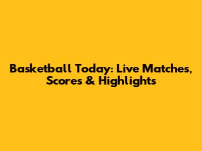 Basketball Today: Live Matches, Scores & Highlights