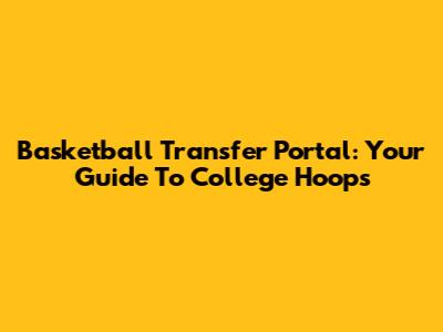 Basketball Transfer Portal: Your Guide To College Hoops