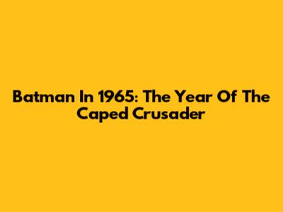 Batman In 1965: The Year Of The Caped Crusader