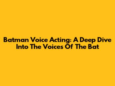 Batman Voice Acting: A Deep Dive Into The Voices Of The Bat