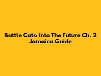Battle Cats: Into The Future Ch. 2 Jamaica Guide